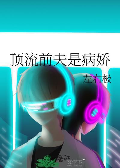 顶流前夫是病娇左右极附带番外百度