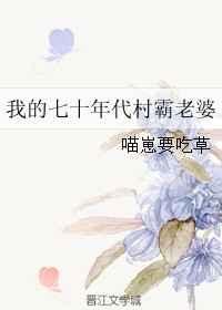 我的七十年代村霸老婆 喵崽要吃草