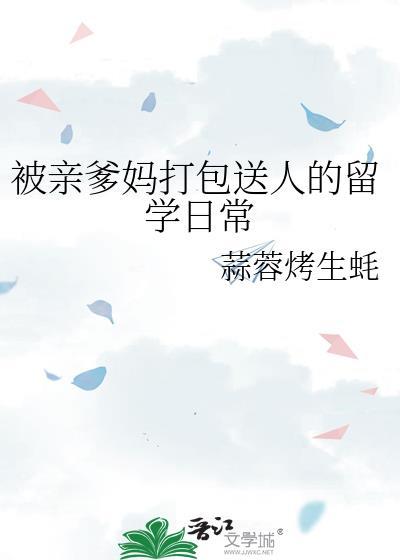 被亲爹妈打包送人的留学日常by蒜蓉烤生蚝免费阅读