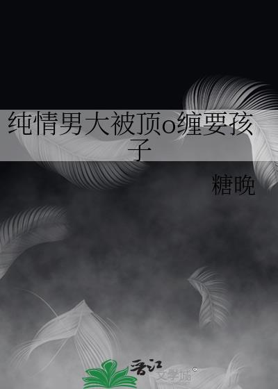 纯情男大被顶o缠要孩子